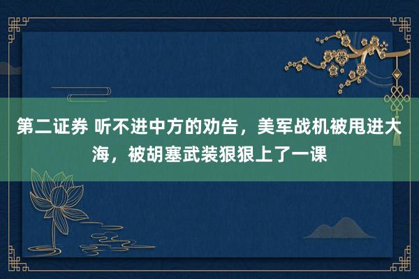 第二证券 听不进中方的劝告，美军战机被甩进大海，被胡塞武装狠狠上了一课