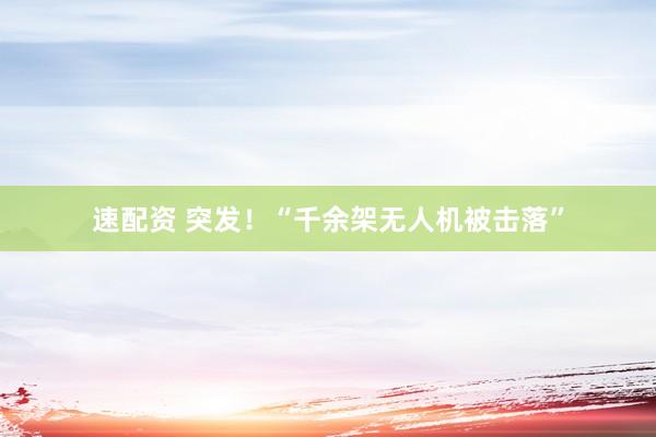 速配资 突发！“千余架无人机被击落”