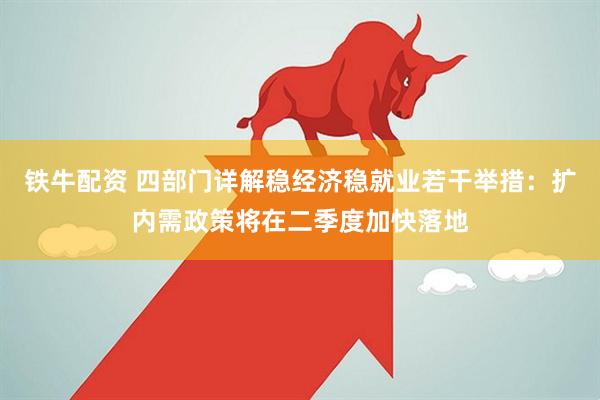 铁牛配资 四部门详解稳经济稳就业若干举措：扩内需政策将在二季度加快落地