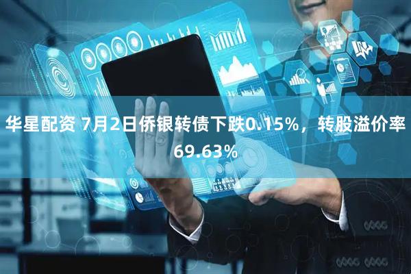 华星配资 7月2日侨银转债下跌0.15%，转股溢价率69.63%