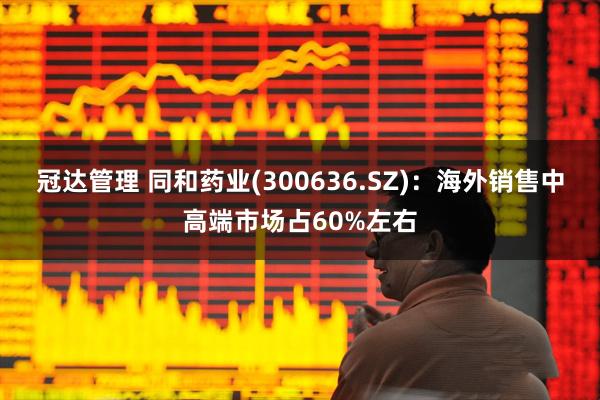 冠达管理 同和药业(300636.SZ)：海外销售中高端市场占60%左右
