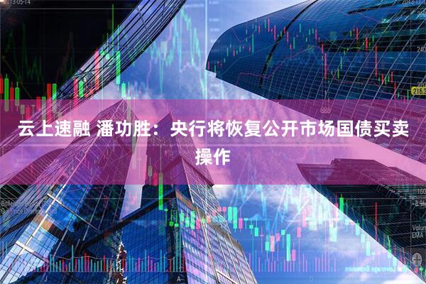 云上速融 潘功胜：央行将恢复公开市场国债买卖操作