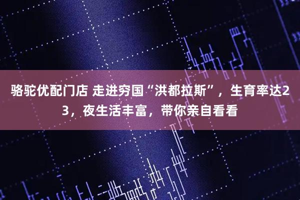 骆驼优配门店 走进穷国“洪都拉斯”，生育率达23，夜生活丰富，带你亲自看看