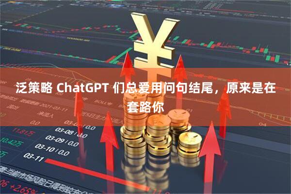 泛策略 ChatGPT 们总爱用问句结尾，原来是在套路你