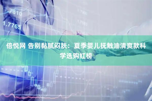 倍悦网 告别黏腻闷肤：夏季婴儿抚触油清爽款科学选购红榜