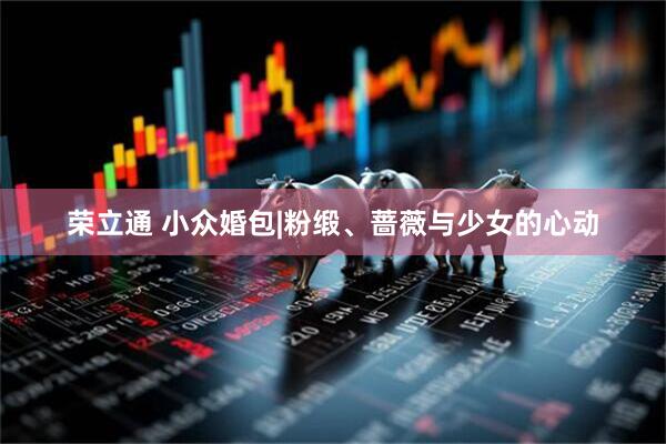 荣立通 小众婚包|粉缎、蔷薇与少女的心动
