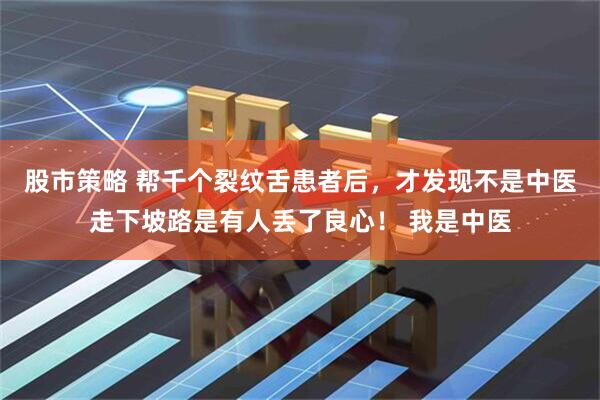 股市策略 帮千个裂纹舌患者后，才发现不是中医走下坡路是有人丢了良心！ 我是中医