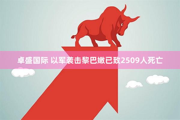卓盛国际 以军袭击黎巴嫩已致2509人死亡