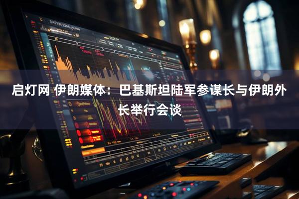 启灯网 伊朗媒体：巴基斯坦陆军参谋长与伊朗外长举行会谈
